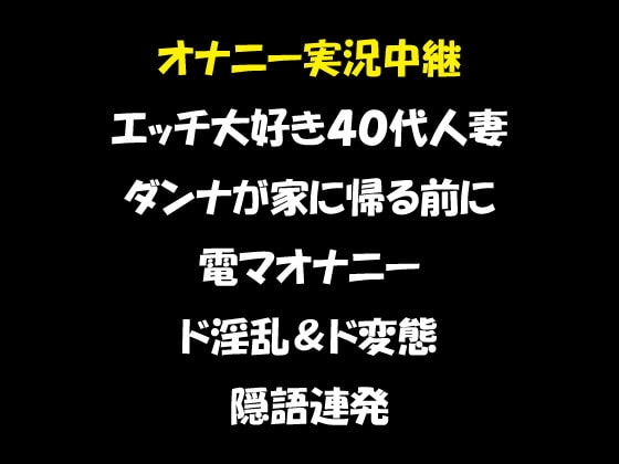 オナニー実況中継 エッチ大好き40代人妻 ダンナが家に帰る前に電マオナニー ド淫乱&ド変態 隠語連発 の表紙