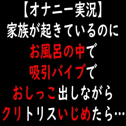 【オナニー実況】家族が起きているのにお風呂の中で吸引バイブでおしっこ出しながらクリトリスいじめたら… の表紙