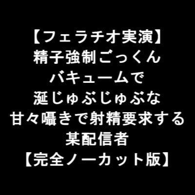 【フェラチオ実演】 精子強○ごっくん バキュームで 涎じゅぶじゅぶな 甘々囁きで射精要求する 某配信者 【完全ノーカット版】 の表紙