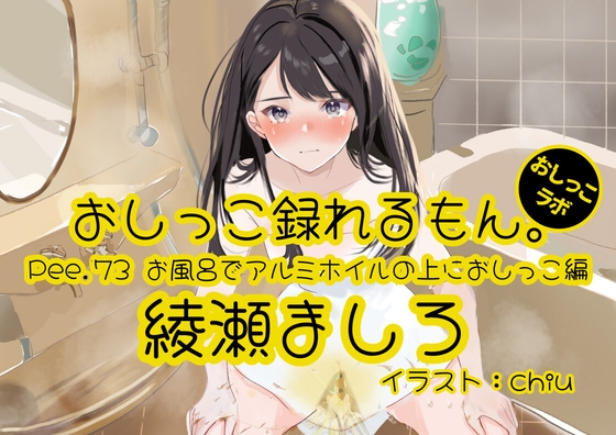 【おしっこ実演】Pee.73綾瀬ましろのおしっこ録れるもん。～お風呂でアルミホイルの上におしっこ編～ の表紙