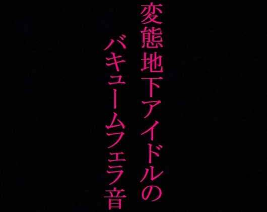 【地下アイドル】変態美少女のバキュームフェラ音がこちら・・・～私のフェラ音聴いてください～ の表紙