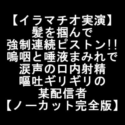 【イラマチオ実演】髪を掴んで強○連続ピストン!!嗚咽と唾液まみれで涙声の口内射精で嘔吐ギリギリの某配信者【ノーカット完全版】 の表紙