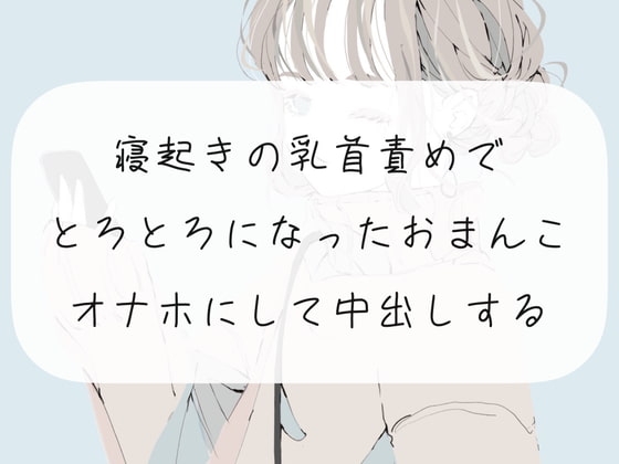 【実演】寝起きの乳首責めでとろとろになったおまんこをオナホにして中出しする【くちゅ音あり】 の表紙