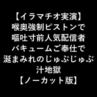【イラマチオ実演】 喉奥強○ピストンで 嘔吐寸前人気配信者 バキュームご奉仕で 涎まみれのじゅぶじゅぶ 汁地獄 【ノーカット版】 の表紙