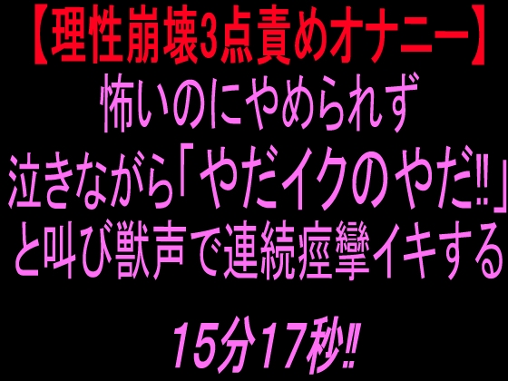 【理性崩壊3点責めオナニー】怖いのにやめられず泣きながら「やだイクのやだ！」と叫び獣声で連続痙攣イキする15分17秒‼︎ の表紙