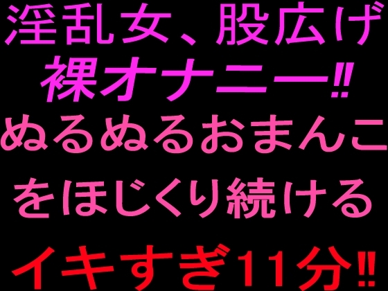 淫乱女、股広げ裸オナニー‼︎ぬるぬるおまんこをほじくり続けるイキすぎ11分‼︎ の表紙