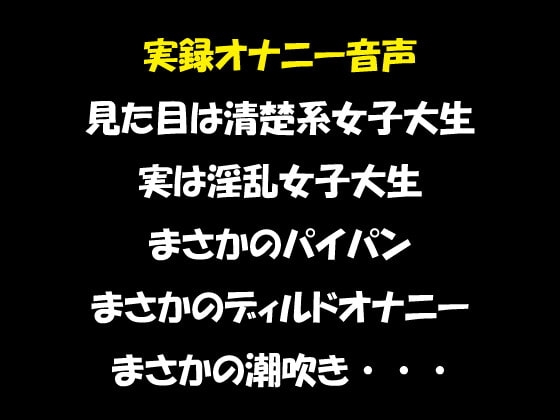 実録オナニー音声 見た目は清楚系女子大生 実は淫乱女子大生 まさかのパイパン まさかのディルドオナニー まさかの潮吹き・・・ の表紙
