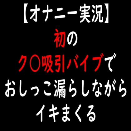 【オナニー実況】初のク○吸引バイブでおしっこ漏らしながらイキまくる の表紙