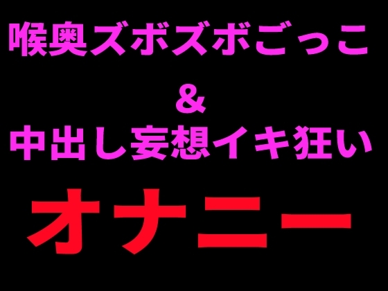 喉奥ズボズボごっこ&中出し妄想イキ狂いオナニー の表紙