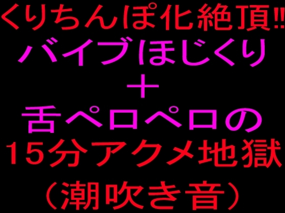 クリちんぽ化絶頂‼バイブほじくり+舌ペロペロの15分アクメ地獄(潮吹き音) の表紙