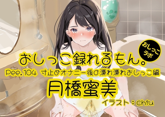 【おしっこ実演】Pee.104月橋蜜美のおしっこ録れるもん。～寸止めオナニー後の濡れ濡れおしっこ編～ の表紙