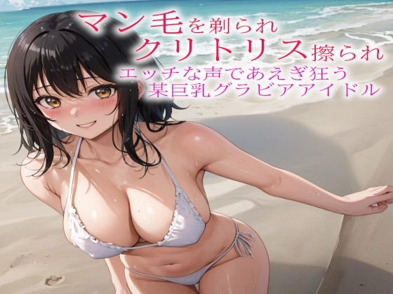 マン毛を剃られクリトリス擦られてエッチな声であえぎ狂う某巨乳グラビアアイドル の表紙