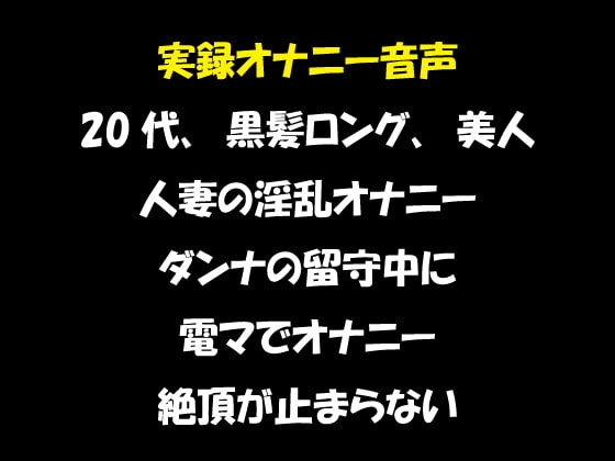 実録オナニー音声 20代、黒髪ロング、美人 人妻の淫乱オナニー ダンナの留守中に 電マでオナニー 絶頂が止まらない の表紙