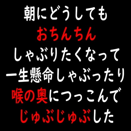 朝にどうしてもおちんちんしゃぶりたくなって一生懸命しゃぶったり喉の奥につっこんでじゅぶじゅぶした の表紙