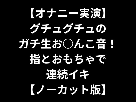 【オナニー実演】グチュグチュのガチ生お○んこ音!指とおもちゃで連続イキ【ノーカット版】 の表紙