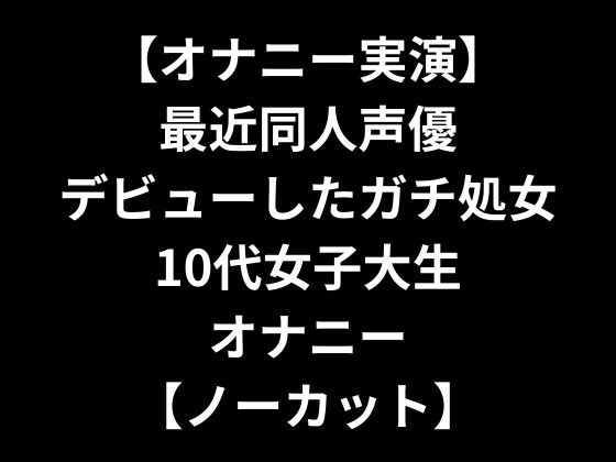 【オナニー実演】 最近同人声優デビューしたガチ処女10代女子大生オナニー 【ノーカット】 の表紙