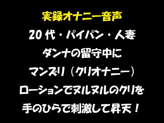 実録オナニー音声 20代・パイパン・人妻 ダンナの留守中にマンズリ(クリオナニー) ローションでヌルヌルのクリを手のひらで刺激して昇天! の表紙