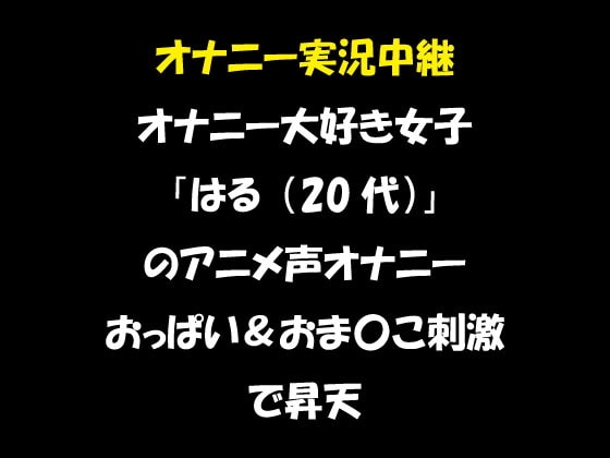 オナニー実況中継 オナニー大好き女子 「はる(20代)」 のアニメ声オナニー おっぱい&おま〇こ刺激で昇天 の表紙