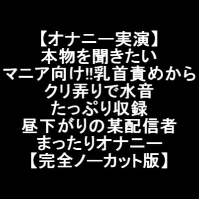 【オナニー実演】 本物を聞きたい マニア向け!!乳首責めから クリ弄りで水音 たっぷり収録 昼下がりの某配信者 まったりオナニー 【完全ノーカット版】 の表紙