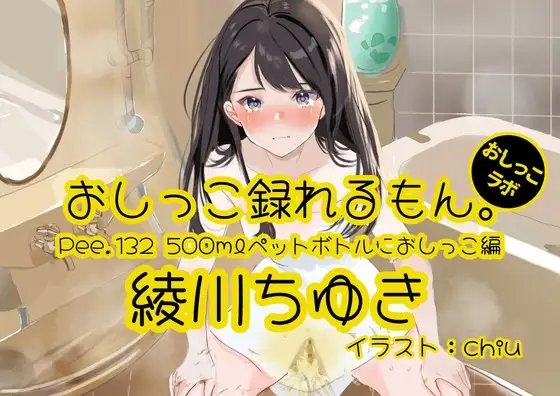【おしっこ実演】Pee.132綾川ちゆきのおしっこ録れるもん。～500mlペットボトルにおしっこ編～ の表紙