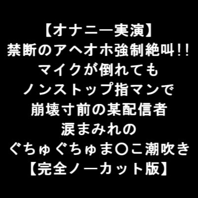 【オナニー実演】 禁断のアヘオホ強○絶叫!! マイクが倒れても ノンストップ指マンで 崩壊寸前の某配信者 涙まみれの ぐちゅぐちゅま○こ潮吹き 【完全版】 の表紙