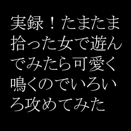 実録!たまたま拾った女で遊んでみたら可愛く鳴くのでいろいろ攻めてみた の表紙