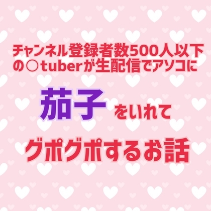 チャンネル登録者数500人以下の〇tuberが生配信でアソコに茄子をいれてグポグポするお話 の表紙