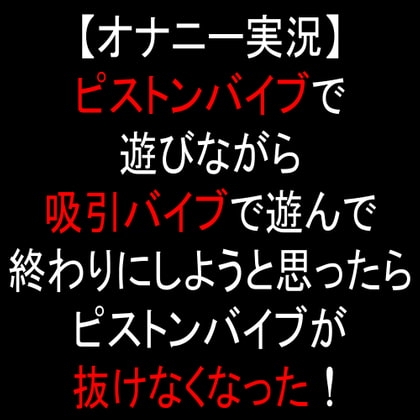 【オナニー実況】ピストンバイブで遊びながら吸引バイブで遊んで終わりにしようと思ったらピストンバイブが抜けなくなった! の表紙
