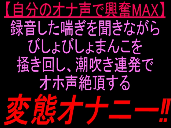 【自分のオナ声で興奮MAX】録音した喘ぎを聞きながらびしょびしょまんこを掻き回し、潮吹き連発でオホ声絶頂する変態オナニー‼︎ の表紙