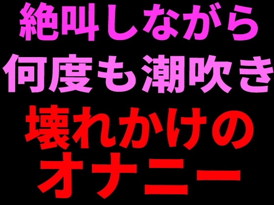 絶叫しながら何度も潮吹き。壊れかけのオナニー の表紙