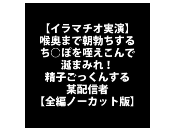 【イラマチオ実演】喉奥まで朝勃ちするち○ぽを咥えこんで涎まみれ!精子ごっくんする某配信者【全編ノーカット版】 の表紙