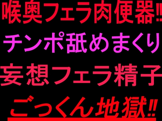喉奥フェラ肉便器‼︎チンポ舐めまくり妄想フェラ精子ごっくん地獄‼︎ の表紙