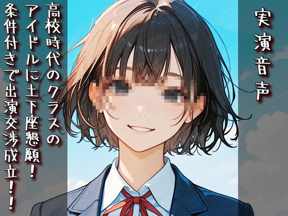 【実演音声】高校時代のクラスのアイドルに土下座懇願！ 条件付きで出演交渉成立！！ の表紙