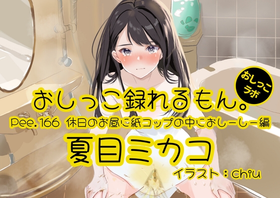 【おしっこ実演】Pee.166夏目ミカコのおしっこ録れるもん。～休日のお昼に紙コップの中におしーしー編～ の表紙