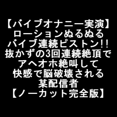 【バイブオナニー実演】 ローションぬるぬる バイブ連続ピストン!! 抜かずの3回連続絶頂で アヘオホ絶叫して 快感で脳破壊される 某配信者 【ノーカット完全版】 の表紙