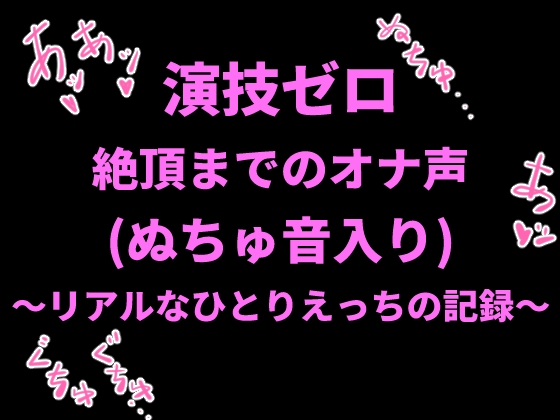 演技ゼロ、絶頂までのオナ声(ぬちゅ音入り)〜リアルなひとりえっちの記録〜 の表紙