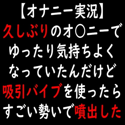 【オナニー実況】久しぶりのオ○ニーでゆったり気持ちよくなっていたんだけど吸引バイブを使ったらすごい勢いで噴出した の表紙