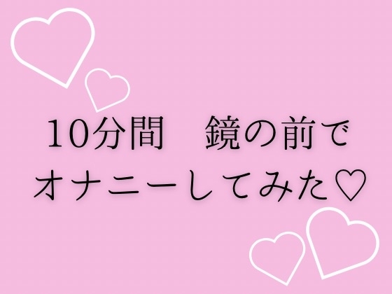 10分間鏡の前でオナニーしてみた♡ の表紙