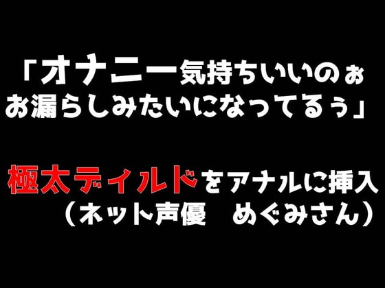 「オナニー気持ちいいのぉ♪ お漏らしみたいになってるぅ」極太ディルドをアナルに挿入(めぐみさんネット声優) の表紙