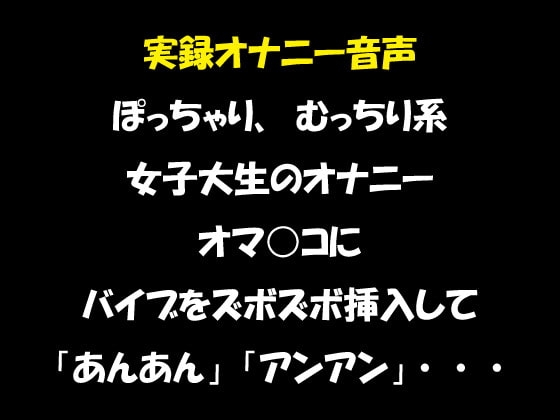 実録オナニー音声 ぽっちゃり、むっちり系女子大生のオナニー オマ○コにバイブをズボズボ挿入して「あんあん」「アンアン」・・・ の表紙