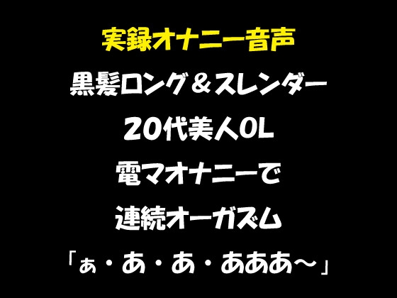 実録オナニー音声 黒髪ロング&スレンダー 20代美人OL 電マオナニーで連続オーガズム「ぁ・あ・あ・あああ～」 の表紙