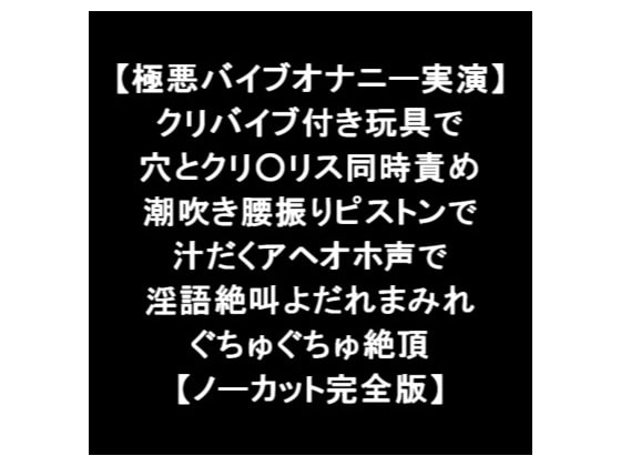 【極悪バイブオナニー実演】 クリバイブ付き玩具で 穴とクリ○リス同時責め 潮吹き腰振りピストン 汁だくアヘオホ声 淫語絶叫よだれまみれ絶頂 【ノーカット完全版】 の表紙
