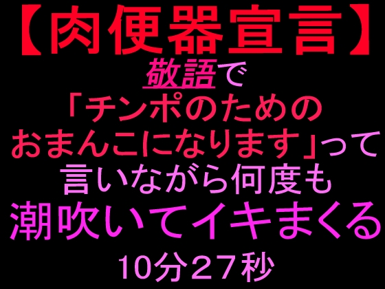 【肉便器宣言】敬語で「チンポのためのおまんこになります」って言いながら何度も潮吹いてイキまくる10分27秒 の表紙