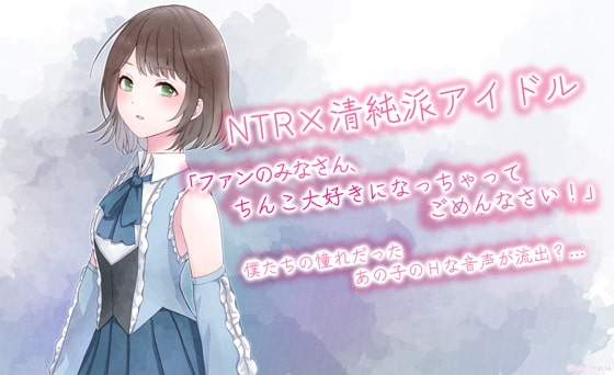 NTR×清純派アイドル「ファンのみなさん、チンコ大好きになっちゃってごめんなさい!」 | 僕たちの憧れだったあの子の音声が流出…? の表紙