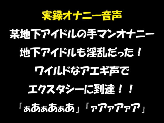実録オナニー音声 某地下アイドルの手マンオナニー 地下アイドルも淫乱だった! ワイルドなアエギ声でエクスタシーに到達!! の表紙
