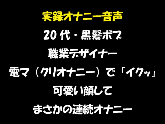 実録オナニー音声 20代・黒髪ボブ 職業デザイナー 電マ(クリオナニー)で「イクッ」 可愛い顔して まさかの連続オナニー の表紙