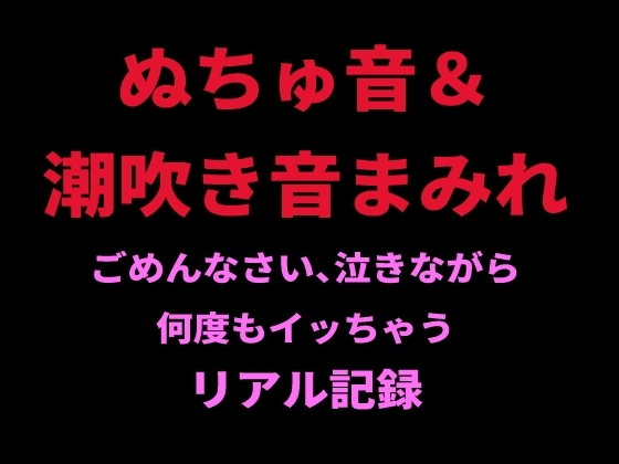 ぬちゅ音&潮吹き音まみれ。ごめんなさい、泣きながら何度もイッちゃうリアル記録 の表紙