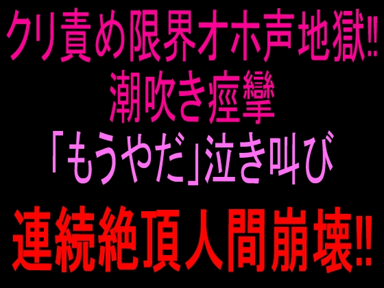 クリ責め限界オホ声地獄‼︎潮吹き痙攣「もうやだ」泣き叫び連続絶頂人間崩壊‼︎ の表紙