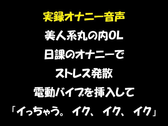 実録オナニー音声 美人系丸の内OL 日課のオナニーでストレス発散 電動バイブを挿入して「イっちゃう。イク、イク、イク」 の表紙
