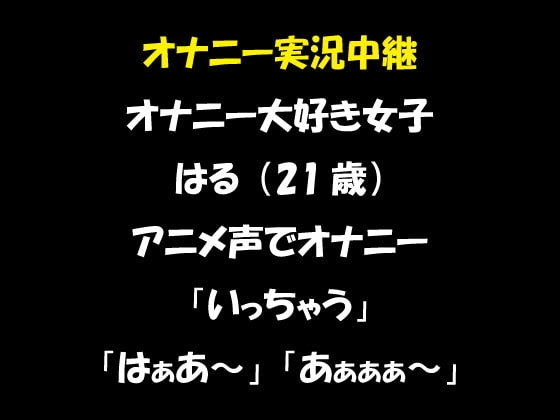 オナニー実況中継 オナニー大好き女子 はる(21歳)アニメ声でオナニー 「いっちゃう」「はぁあ～」「あぁぁぁ～」 の表紙